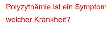 Polyzythämie ist ein Symptom welcher Krankheit