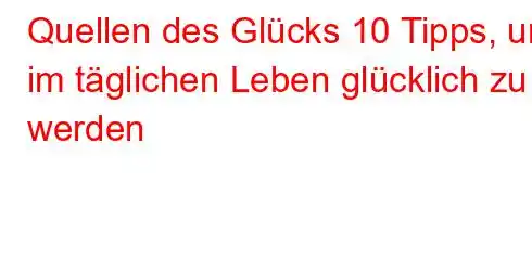 Quellen des Glücks 10 Tipps, um im täglichen Leben glücklich zu werden