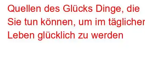 Quellen des Glücks Dinge, die Sie tun können, um im täglichen Leben glücklich zu werden