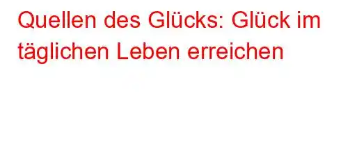 Quellen des Glücks: Glück im täglichen Leben erreichen