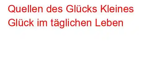 Quellen des Glücks Kleines Glück im täglichen Leben