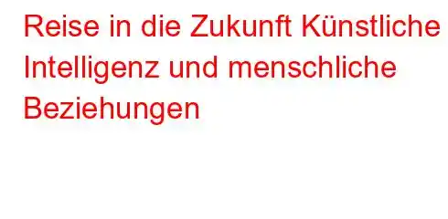 Reise in die Zukunft Künstliche Intelligenz und menschliche Beziehungen