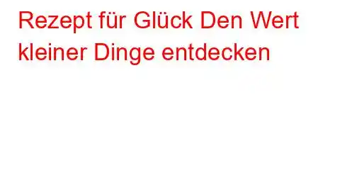 Rezept für Glück Den Wert kleiner Dinge entdecken