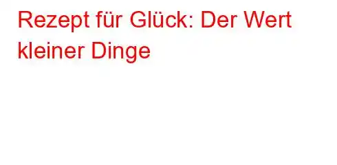 Rezept für Glück: Der Wert kleiner Dinge