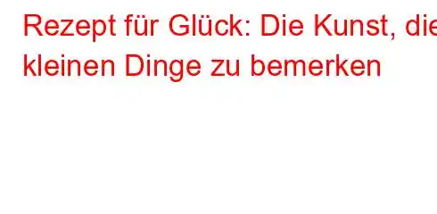 Rezept für Glück: Die Kunst, die kleinen Dinge zu bemerken