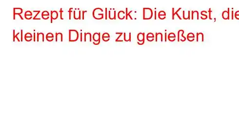 Rezept für Glück: Die Kunst, die kleinen Dinge zu genießen