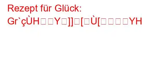 Rezept für Glück: Gr`HY]][[YH[Z[[[[\ܙ[[