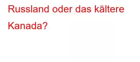 Russland oder das kältere Kanada?