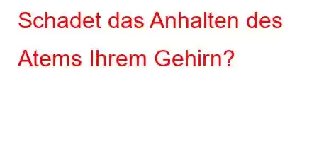 Schadet das Anhalten des Atems Ihrem Gehirn?