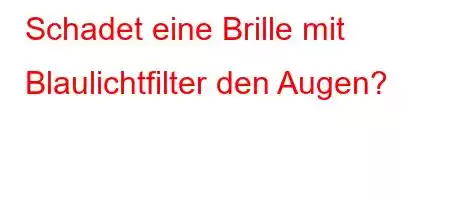 Schadet eine Brille mit Blaulichtfilter den Augen?