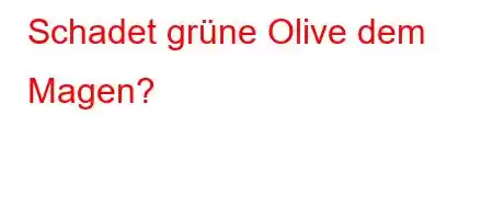 Schadet grüne Olive dem Magen?