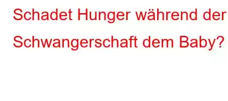 Schadet Hunger während der Schwangerschaft dem Baby?