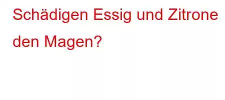 Schädigen Essig und Zitrone den Magen