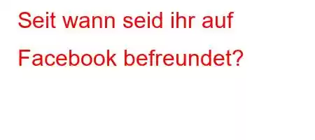 Seit wann seid ihr auf Facebook befreundet?