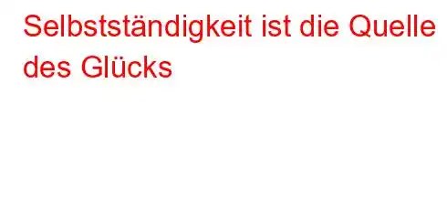 Selbstständigkeit ist die Quelle des Glücks