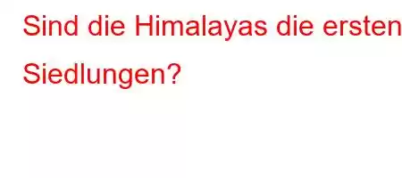 Sind die Himalayas die ersten Siedlungen?