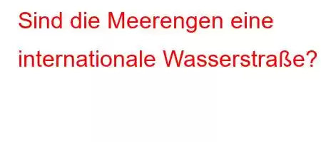 Sind die Meerengen eine internationale Wasserstraße?