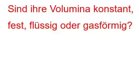 Sind ihre Volumina konstant, fest, flüssig oder gasförmig