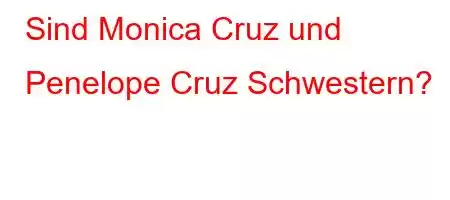 Sind Monica Cruz und Penelope Cruz Schwestern?