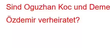 Sind Oguzhan Koc und Demet Özdemir verheiratet