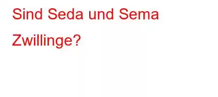 Sind Seda und Sema Zwillinge?