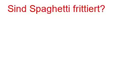 Sind Spaghetti frittiert?