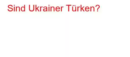 Sind Ukrainer Türken?