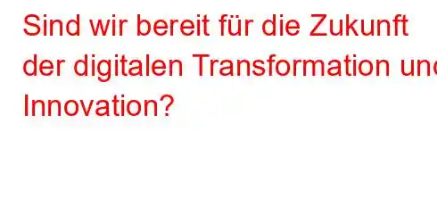 Sind wir bereit für die Zukunft der digitalen Transformation und Innovation?