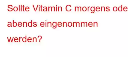 Sollte Vitamin C morgens oder abends eingenommen werden?