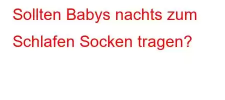 Sollten Babys nachts zum Schlafen Socken tragen