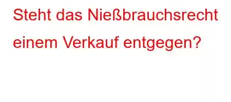 Steht das Nießbrauchsrecht einem Verkauf entgegen