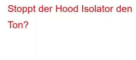 Stoppt der Hood Isolator den Ton