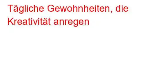 Tägliche Gewohnheiten, die Kreativität anregen