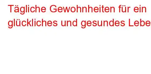 Tägliche Gewohnheiten für ein glückliches und gesundes Leben