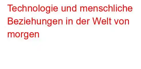 Technologie und menschliche Beziehungen in der Welt von morgen