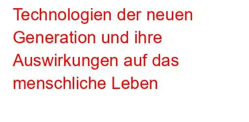 Technologien der neuen Generation und ihre Auswirkungen auf das menschliche Leben