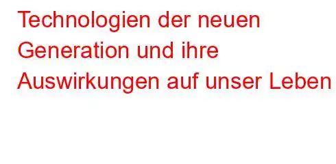 Technologien der neuen Generation und ihre Auswirkungen auf unser Leben