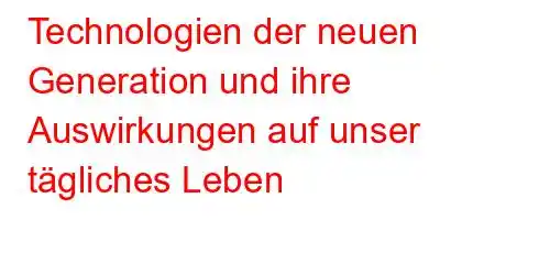 Technologien der neuen Generation und ihre Auswirkungen auf unser tägliches Leben