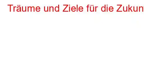 Träume und Ziele für die Zukunft