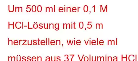 Um 500 ml einer 0,1 M HCl-Lösung mit 0,5 m herzustellen, wie viele ml müssen aus 37 Volumina HCl mit einer Dichte von 1,19 g cm3 hinzugefügt werden?