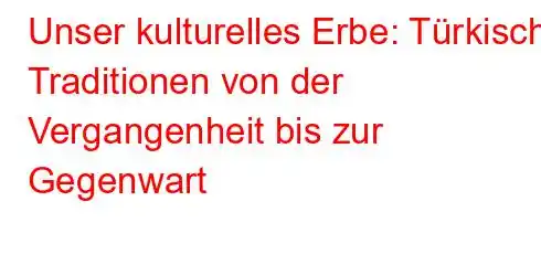 Unser kulturelles Erbe: Türkische Traditionen von der Vergangenheit bis zur Gegenwart