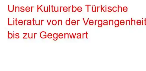 Unser Kulturerbe Türkische Literatur von der Vergangenheit bis zur Gegenwart