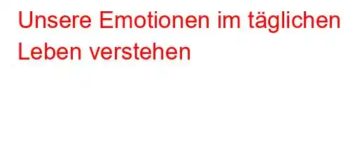 Unsere Emotionen im täglichen Leben verstehen