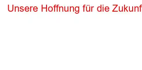 Unsere Hoffnung für die Zukunft