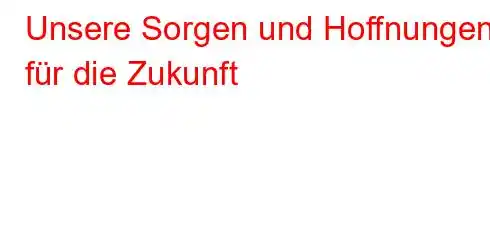 Unsere Sorgen und Hoffnungen für die Zukunft