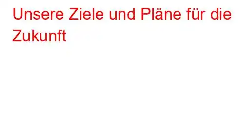 Unsere Ziele und Pläne für die Zukunft