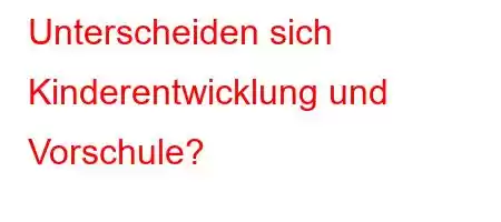 Unterscheiden sich Kinderentwicklung und Vorschule