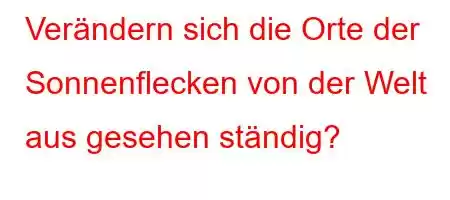 Verändern sich die Orte der Sonnenflecken von der Welt aus gesehen ständig?