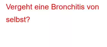 Vergeht eine Bronchitis von selbst?