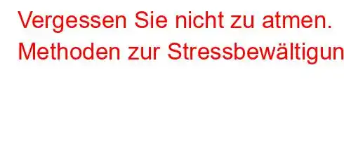 Vergessen Sie nicht zu atmen. Methoden zur Stressbewältigung